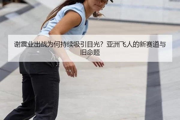 谢震业出战为何持续吸引目光？亚洲飞人的新赛道与旧命题